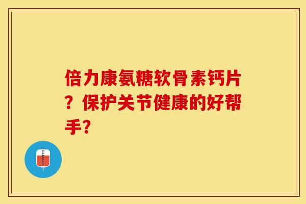 倍力康氨糖软骨素钙片?保护关节健康的好帮手? 倍力康氨糖软骨素钙片?保护关节健康的好帮手?