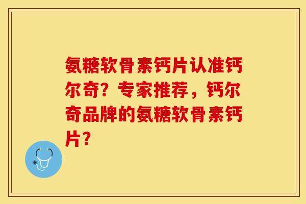 氨糖软骨素钙片认准钙尔奇？专家推荐，钙尔奇品牌的氨糖软骨素钙片？