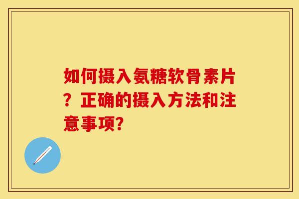 如何摄入氨糖软骨素片？正确的摄入方法和注意事项？