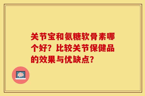 关节宝和氨糖软骨素哪个好?比较关节保健品的效果与优缺点? 关节宝和氨糖软骨素哪个好?比较关节保健品的效果与优缺点?