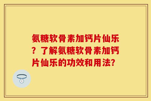 氨糖软骨素加钙片仙乐?了解氨糖软骨素加钙片仙乐的功效和用法? 氨糖软骨素加钙片仙乐?了解氨糖软骨素加钙片仙乐的功效和用法?