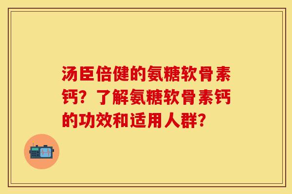 汤臣倍健的氨糖软骨素钙?了解氨糖软骨素钙的功效和适用人群? 汤臣倍健的氨糖软骨素钙?了解氨糖软骨素钙的功效和适用人群?