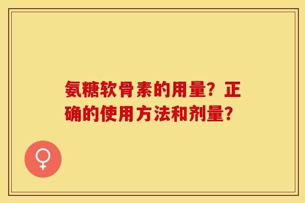 氨糖软骨素的用量？正确的使用方法和剂量？