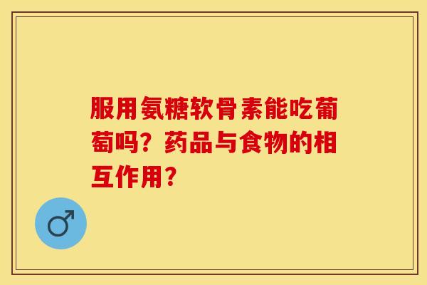 服用氨糖软骨素能吃葡萄吗？药品与食物的相互作用？