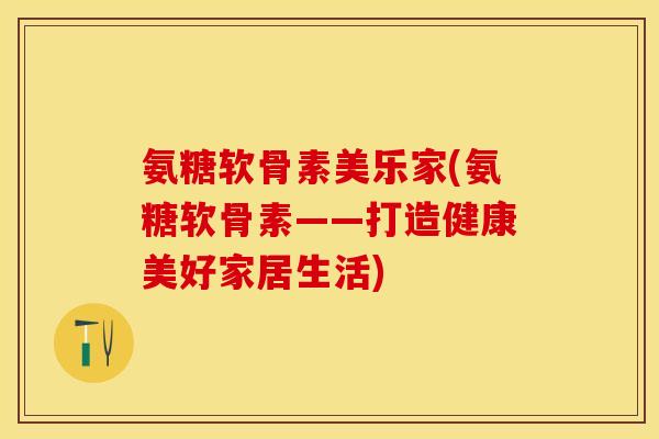 氨糖软骨素美乐家(氨糖软骨素——打造健康美好家居生活)