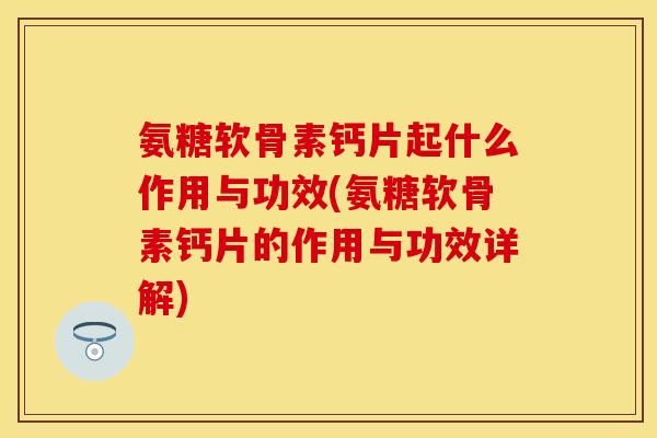 氨糖软骨素钙片起什么作用与功效(氨糖软骨素钙片的作用与功效详解) 氨糖软骨素钙片起什么作用与功效(氨糖软骨素钙片的作用与功效详解)