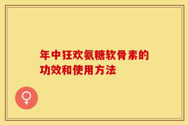 年中狂欢氨糖软骨素的功效和使用方法 年中狂欢氨糖软骨素的功效和使用方法