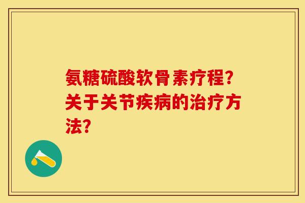 氨糖硫酸软骨素疗程？关于关节的方法？