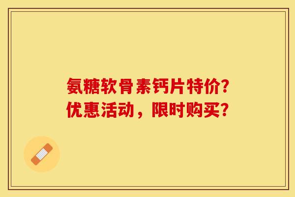 氨糖软骨素钙片特价?优惠活动,限时购买? 氨糖软骨素钙片特价?优惠活动,限时购买?