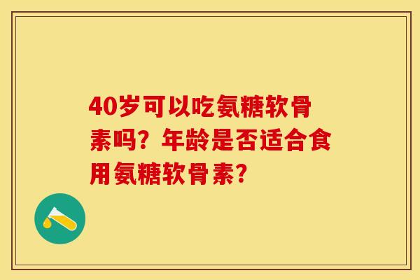 40岁可以吃氨糖软骨素吗?年龄是否适合食用氨糖软骨素? 40岁可以吃氨糖软骨素吗?年龄是否适合食用氨糖软骨素?