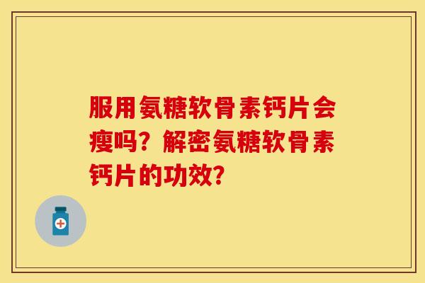 服用氨糖软骨素钙片会瘦吗？解密氨糖软骨素钙片的功效？