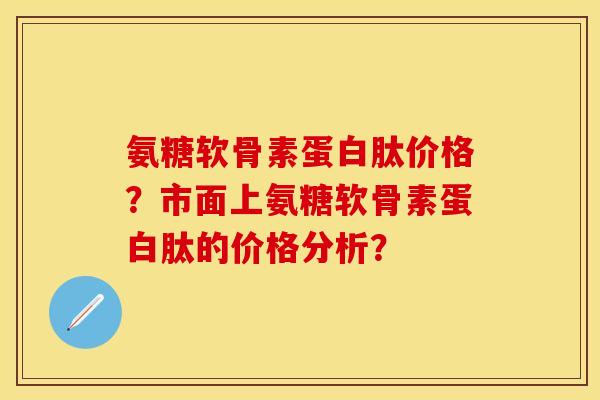 氨糖软骨素蛋白肽价格?市面上氨糖软骨素蛋白肽的价格分析? 氨糖软骨素蛋白肽价格?市面上氨糖软骨素蛋白肽的价格分析?