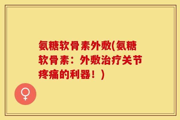 氨糖软骨素外敷(氨糖软骨素：外敷治疗关节疼痛的利器！)