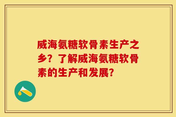 威海氨糖软骨素生产之乡?了解威海氨糖软骨素的生产和发展? 威海氨糖软骨素生产之乡?了解威海氨糖软骨素的生产和发展?