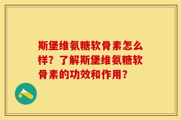 斯堡维氨糖软骨素怎么样？了解斯堡维氨糖软骨素的功效和作用？