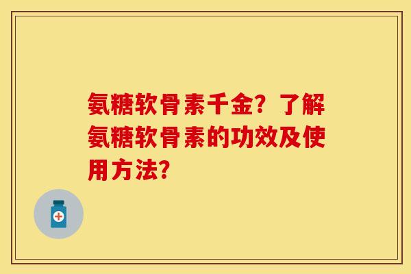 氨糖软骨素千金？了解氨糖软骨素的功效及使用方法？