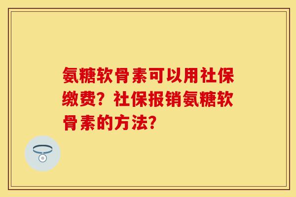 氨糖软骨素可以用社保缴费？社保报销氨糖软骨素的方法？