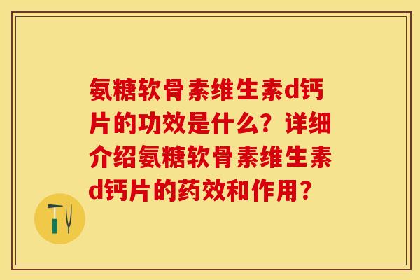 氨糖软骨素维生素d钙片的功效是什么？详细介绍氨糖软骨素维生素d钙片的和作用？