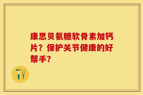 康思贝氨糖软骨素加钙片？保护关节健康的好帮手？