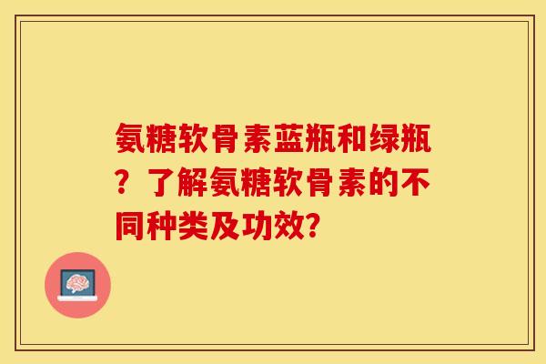 氨糖软骨素蓝瓶和绿瓶?了解氨糖软骨素的不同种类及功效? 氨糖软骨素蓝瓶和绿瓶?了解氨糖软骨素的不同种类及功效?