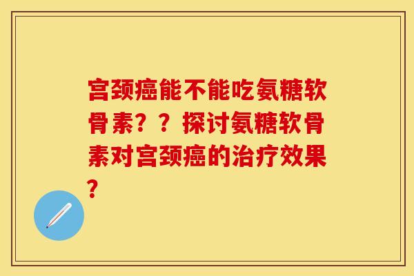 宫颈能不能吃氨糖软骨素？？探讨氨糖软骨素对宫颈的效果？