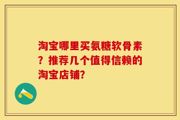 淘宝哪里买氨糖软骨素？推荐几个值得信赖的淘宝店铺？