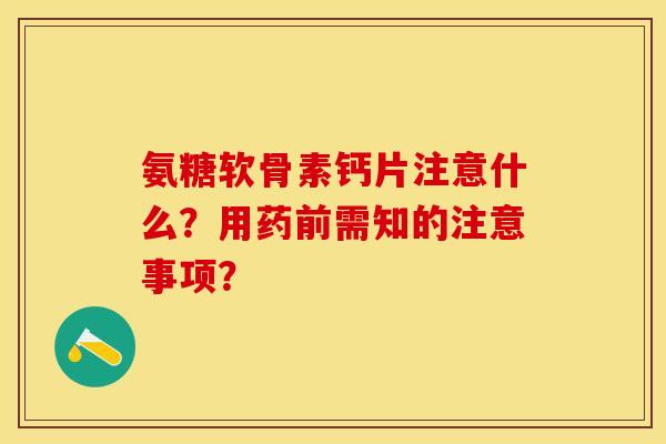氨糖软骨素钙片注意什么?用药前需知的注意事项? 氨糖软骨素钙片注意什么?用药前需知的注意事项?