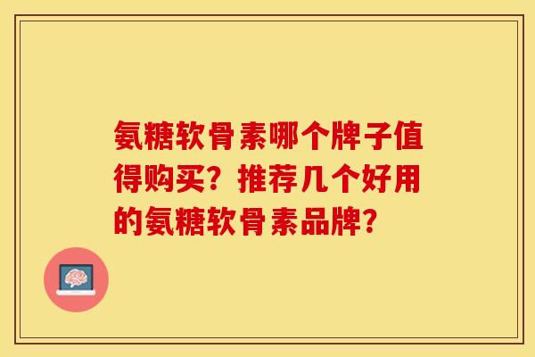 氨糖软骨素哪个牌子值得购买？推荐几个好用的氨糖软骨素品牌？