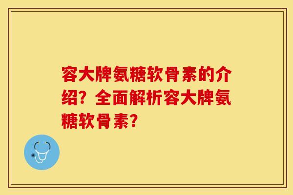 容大牌氨糖软骨素的介绍?全面解析容大牌氨糖软骨素? 容大牌氨糖软骨素的介绍?全面解析容大牌氨糖软骨素?