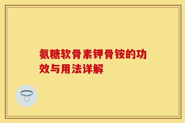 氨糖软骨素钾骨铵的功效与用法详解