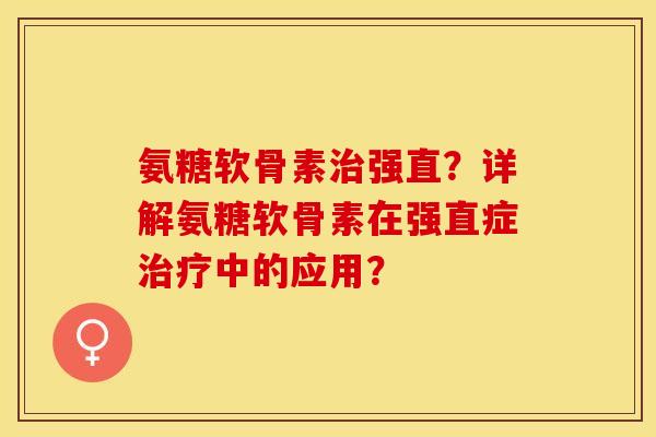 氨糖软骨素治强直？详解氨糖软骨素在强直症治疗中的应用？