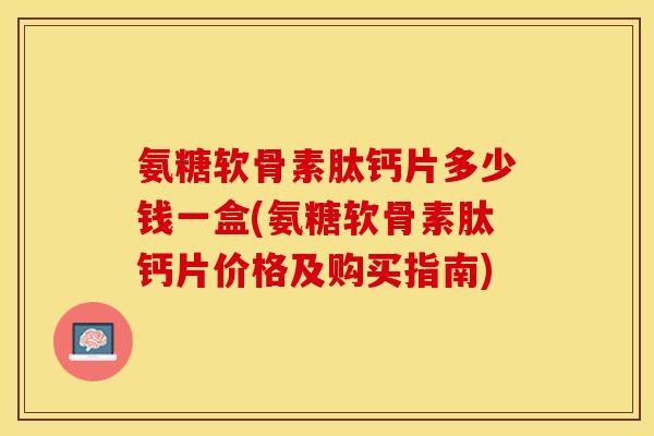 氨糖软骨素肽钙片多少钱一盒(氨糖软骨素肽钙片价格及购买指南) 氨糖软骨素肽钙片多少钱一盒(氨糖软骨素肽钙片价格及购买指南)