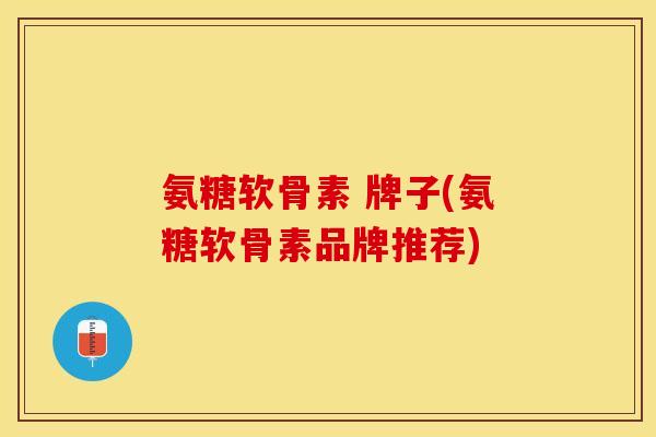 氨糖软骨素 牌子(氨糖软骨素品牌推荐) 氨糖软骨素 牌子(氨糖软骨素品牌推荐)