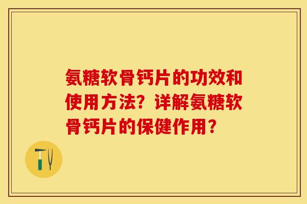 氨糖软骨钙片的功效和使用方法?详解氨糖软骨钙片的保健作用? 氨糖软骨钙片的功效和使用方法?详解氨糖软骨钙片的保健作用?