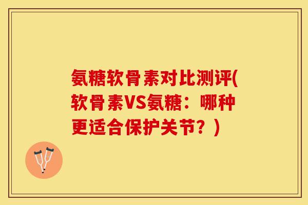 氨糖软骨素对比测评(软骨素VS氨糖：哪种更适合保护关节？)