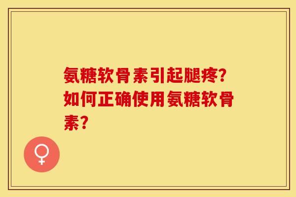 氨糖软骨素引起腿疼？如何正确使用氨糖软骨素？