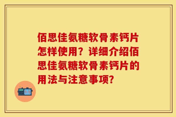 佰思佳氨糖软骨素钙片怎样使用?详细介绍佰思佳氨糖软骨素钙片的用法与注意事项? 佰思佳氨糖软骨素钙片怎样使用?详细介绍佰思佳氨糖软骨素钙片的用法与注意事项?