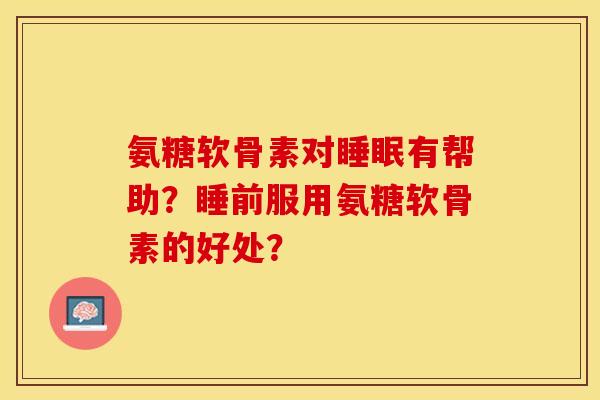氨糖软骨素对睡眠有帮助？睡前服用氨糖软骨素的好处？