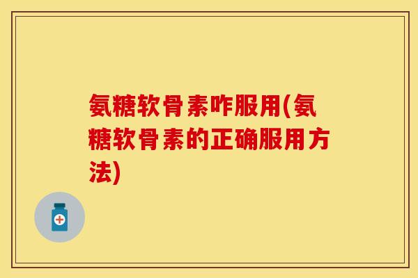 氨糖软骨素咋服用(氨糖软骨素的正确服用方法)
