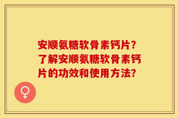 安顺氨糖软骨素钙片?了解安顺氨糖软骨素钙片的功效和使用方法? 安顺氨糖软骨素钙片?了解安顺氨糖软骨素钙片的功效和使用方法?