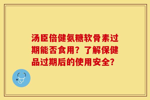 汤臣倍健氨糖软骨素过期能否食用?了解保健品过期后的使用安全? 汤臣倍健氨糖软骨素过期能否食用?了解保健品过期后的使用安全?