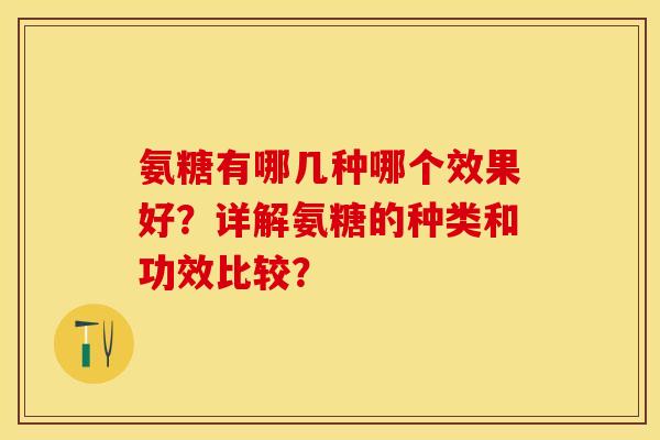 氨糖有哪几种哪个效果好？详解氨糖的种类和功效比较？