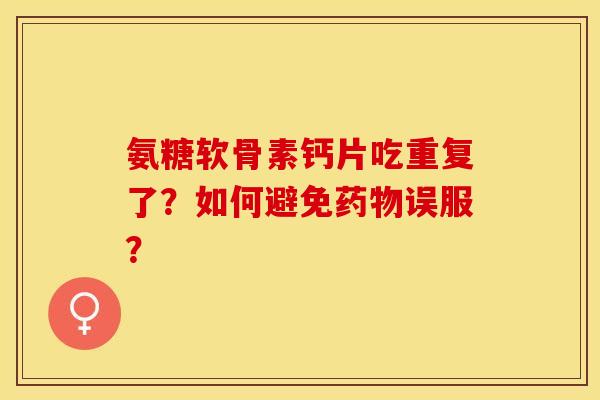 氨糖软骨素钙片吃重复了?如何避免误服? 氨糖软骨素钙片吃重复了?如何避免误服?