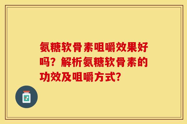 氨糖软骨素咀嚼效果好吗?解析氨糖软骨素的功效及咀嚼方式? 氨糖软骨素咀嚼效果好吗?解析氨糖软骨素的功效及咀嚼方式?