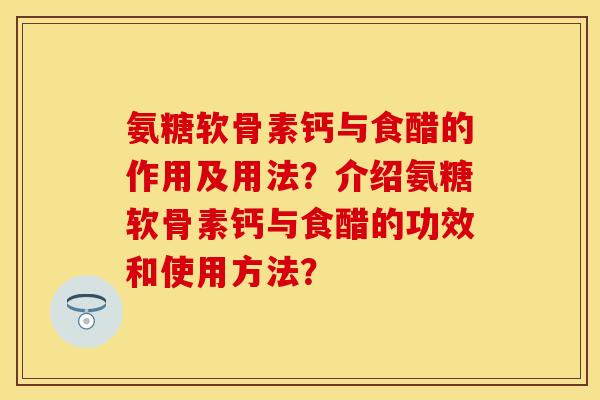 氨糖软骨素钙与食醋的作用及用法?介绍氨糖软骨素钙与食醋的功效和使用方法? 氨糖软骨素钙与食醋的作用及用法?介绍氨糖软骨素钙与食醋的功效和使用方法?