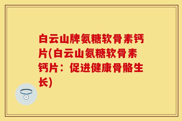 白云山牌氨糖软骨素钙片(白云山氨糖软骨素钙片：促进健康骨骼生长)