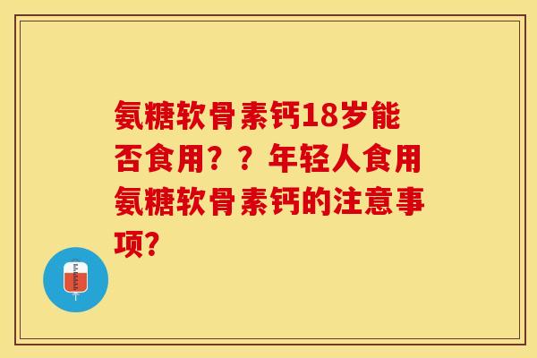氨糖软骨素钙18岁能否食用？？年轻人食用氨糖软骨素钙的注意事项？