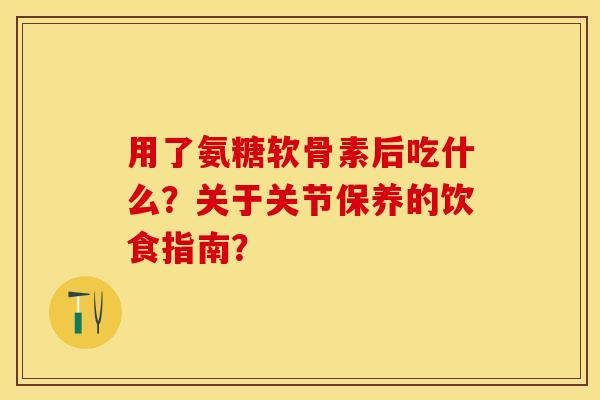 用了氨糖软骨素后吃什么？关于关节保养的饮食指南？