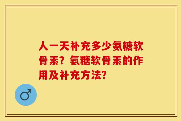 人一天补充多少氨糖软骨素?氨糖软骨素的作用及补充方法? 人一天补充多少氨糖软骨素?氨糖软骨素的作用及补充方法?