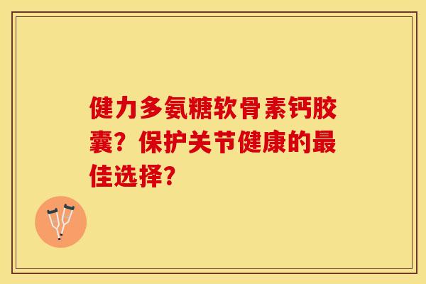 健力多氨糖软骨素钙胶囊?保护关节健康的佳选择? 健力多氨糖软骨素钙胶囊?保护关节健康的佳选择?